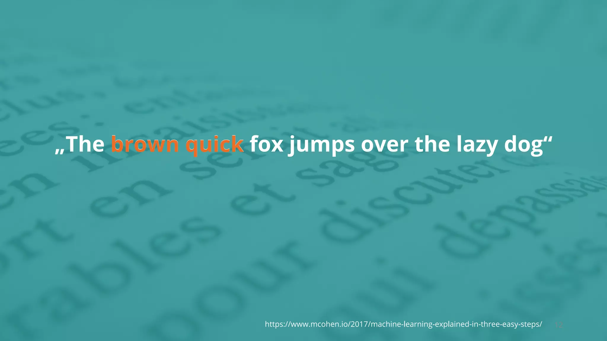 12
„The brown quick fox jumps over the lazy dog“
https://www.mcohen.io/2017/machine-learning-explained-in-three-easy-steps/
brown quick
 