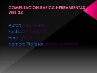 COMPUTACIONBASICA HERRAMIENTAS WEB 2.0 Autor:Alex Rivera Fecha:2010/07/08 Hora:09:15 Nombre Profesor: Byron Jaramillo 