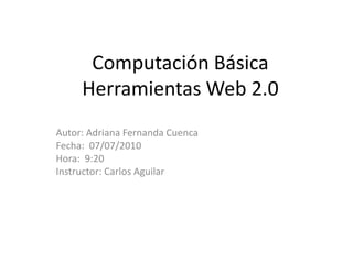 Computación BásicaHerramientas Web 2.0 Autor: Adriana Fernanda Cuenca Fecha:  07/07/2010 Hora:  9:20 Instructor: Carlos Aguilar 