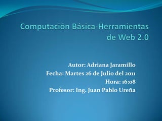 Computación Básica-Herramientas de Web 2.0 Autor: Adriana Jaramillo Fecha: Martes 26 de Julio del 2011 Hora: 16:08 Profesor: Ing. Juan Pablo Ureña  