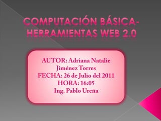 COMPUTACIÓN BÁSICA-HERRAMIENTAS WEB 2.0 AUTOR: Adriana Natalie Jiménez Torres FECHA: 26 de Julio del 2011 HORA: 16:05 Ing. Pablo Ureña 
