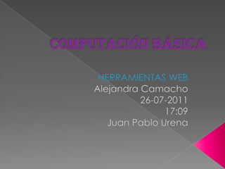 COMPUTACIÓN BÁSICA  HERRAMIENTAS WEB Alejandra Camacho 26-07-2011 17:09 Juan Pablo Urena  