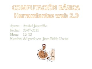COMPUTACIÓN BÁSICA Herramientas web 2.0 Autor:    Anabel Jaramillo Fecha:    26-07-2011 Hora:     10: 13 Nombre del profesor:  Juan Pablo Ureña 