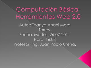 Computación Básica- Herramientas Web 2.0 Autor: Thanya Anahi Mora Torres. Fecha: Martes, 26-07-2011 Hora: 16:08 Profesor: Ing. Juan Pablo Ureña. 