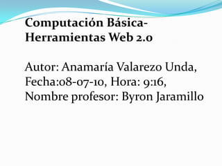 Computación Básica- Herramientas Web 2.0Autor: AnamaríaValarezoUnda, Fecha:08-07-10, Hora: 9:16, Nombre profesor: Byron Jaramillo 