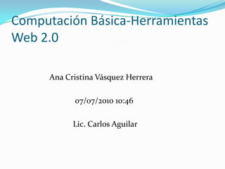 Computación Básica-Herramientas Web 2.0  Ana Cristina Vásquez Herrera   07/07/2010 10:46    Lic. Carlos Aguilar 