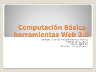 Computación Básica- herramientas Web 2.0 Nombre: Andrés Antonio Granda Vivanco Fecha: 08/07/2010 Hora: 9:00 am Profesor: Jorge Cordero 
