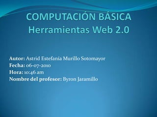 COMPUTACIÓN BÁSICAHerramientas Web 2.0 Autor: Astrid Estefanía Murillo Sotomayor Fecha: 06-07-2010 Hora: 10:46 am Nombre del profesor: Byron Jaramillo 