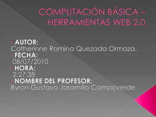COMPUTACIÓN BÁSICA – HERRAMIENTAS WEB 2.0 ,[object Object],Catherinne Romina Quezada Ormaza. ,[object Object],08/07/2010 ,[object Object],4:12:32  ,[object Object],Byron Gustavo Jaramillo Campoverde 