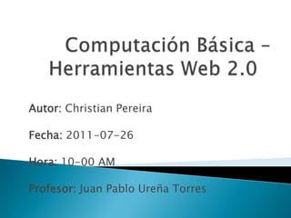 Computación Básica – Herramientas Web 2.0 Autor: Christian Pereira Fecha: 2011-07-26 Hora: 10-00 AM Profesor: Juan Pablo Ureña Torres 