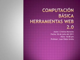 COMPUTACIÓN BÁSICAHERRAMIENTAS WEB 2.0 	Autor: Cristina Morocho Fecha: 26 de julio del 2011 Hora: 16:00 pm Profesor: Juan Pablo Ureña 