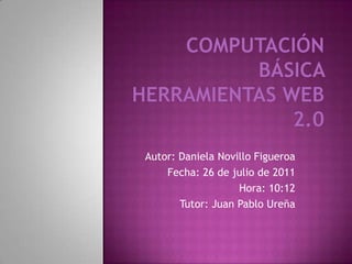 COMPUTACIÓN BÁSICA HERRAMIENTAS WEB 2.0 Autor: Daniela Novillo Figueroa Fecha: 26 de julio de 2011 Hora: 10:12 Tutor: Juan Pablo Ureña  