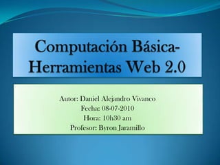 Computación Básica-Herramientas Web 2.0   Autor: Daniel Alejandro Vivanco  Fecha: 08-07-2010 Hora: 10h30 am Profesor: Byron Jaramillo 