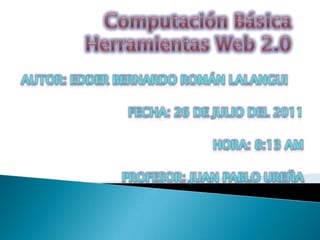 Computación BásicaHerramientas Web 2.0 Autor: Edder Bernardo Román Lalangui Fecha: 26 de Julio del 2011 Hora: 8:13 am Profesor: Juan pablo ureña 