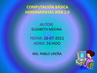 COMPUTACIÓN BÁSICA HERRAMIENTAS WEB 2.0 AUTOR; ELIZABETH MEDINA FECHA: 26-07-2011 HORA: 16:HOO ING. PABLO UREÑA 