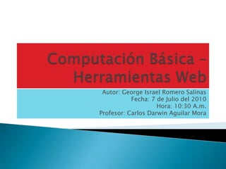 Computación Básica – Herramientas Web Autor: George Israel Romero Salinas Fecha: 7 de Julio del 2010 Hora: 10:30 A.m. Profesor: Carlos Darwin Aguilar Mora 