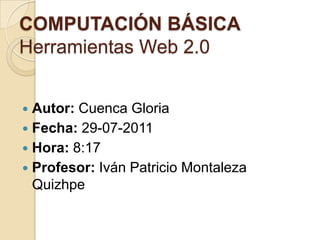 COMPUTACIÓN BÁSICAHerramientas Web 2.0 Autor: Cuenca Gloria Fecha: 29-07-2011 Hora: 8:17 Profesor: Iván Patricio Montaleza Quizhpe 