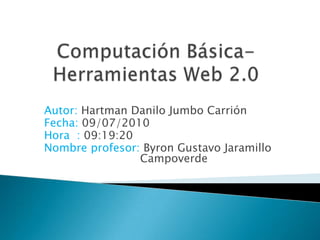 Computación Básica-Herramientas Web 2.0 Autor: Hartman Danilo Jumbo Carrión Fecha: 09/07/2010 Hora  : 09:19:20 Nombre profesor: Byron Gustavo Jaramillo 				Campoverde 