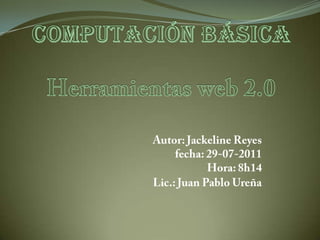 COMPUTACIÓN BÁSICAHerramientas web 2.0 Autor: Jackeline Reyesfecha: 29-07-2011Hora: 8h14Lic.: Juan Pablo Ureña 