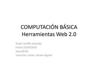 COMPUTACIÓN BÁSICA Herramientas Web 2.0 Autor: Jenifferalvarado Fecha: 07/07/2010 Hora:09:20 Instructor: Carlos  Darwin Aguilar  