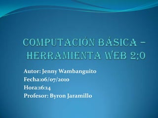 Computación básica –herramienta web 2;0 Autor: Jenny Wambanguito Fecha:06/07/2010 Hora:16:14 Profesor: Byron Jaramillo 