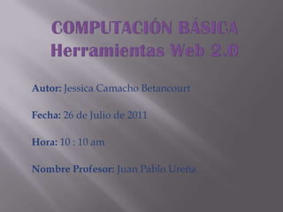 COMPUTACIÓN BÁSICAHerramientas Web 2.0 Autor: Jessica Camacho Betancourt Fecha: 26 de Julio de 2011 Hora: 10 : 10 am Nombre Profesor: Juan Pablo Ureña 