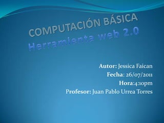 COMPUTACIÓN BÁSICAHerramienta web 2.0 Autor: Jessica Faican Fecha: 26/07/2011 Hora:4:10pm Profesor: Juan Pablo Urrea Torres 