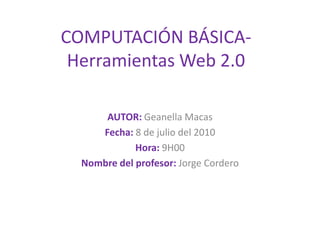 COMPUTACIÓN BÁSICA- Herramientas Web 2.0   AUTOR: Geanella Macas  Fecha:8 de julio del 2010  Hora:9H00  Nombre del profesor: Jorge Cordero  
