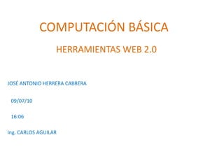 COMPUTACIÓN BÁSICA  HERRAMIENTAS WEB 2.0  JOSÉ ANTONIO HERRERA CABRERA  09/07/10  16:06 Ing. CARLOS AGUILAR  