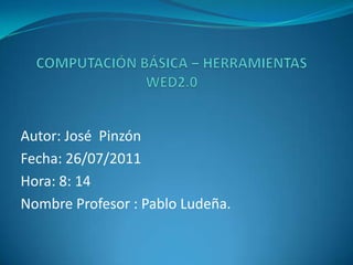 COMPUTACIÓN BÁSICA – HERRAMIENTAS WED2.0 Autor: José  Pinzón Fecha: 26/07/2011 Hora: 8: 14 Nombre Profesor : Pablo Ludeña. 