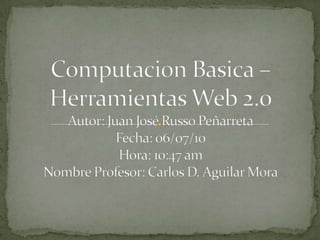 ComputacionBasica – Herramientas Web 2.0Autor: Juan José Russo PeñarretaFecha: 06/07/10Hora: 10:47 am Nombre Profesor: Carlos D. Aguilar Mora 