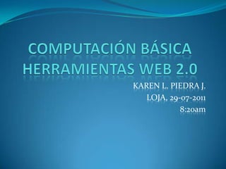 COMPUTACIÓN BÁSICA HERRAMIENTAS WEB 2.0 KAREN L. PIEDRA J. LOJA, 29-07-2011 8:20am 