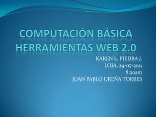 COMPUTACIÓN BÁSICA HERRAMIENTAS WEB 2.0 KAREN L. PIEDRA J. LOJA, 29-07-2011 8:20am JUAN PABLO UREÑA TORRES 