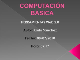 COMPUTACIÓN BÁSICA HERRAMIENTAS Web 2.0 Autor: Karla Sánchez Fecha: 08/07/2010 Hora: 09:17 