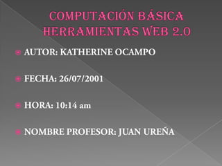COMPUTACIÓN BÁSICA HERRAMIENTAS WEB 2.0 AUTOR: KATHERINE OCAMPO FECHA: 26/07/2001 HORA: 10:14 am NOMBRE PROFESOR: JUAN UREÑA 