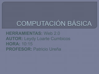 COMPUTACIÓN BÁSICA HERRAMIENTAS: Web 2.0 AUTOR: Leydy Loarte Cumbicos HORA: 10:15 PROFESOR: Patricio Ureña  