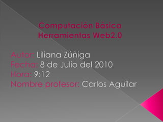 Computación Básica Herramientas Web2.0 Autor: Liliana Zúñiga Fecha: 8 de Julio del 2010 Hora: 9:12 Nombre profesor: Carlos Aguilar 