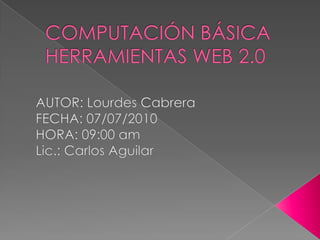 COMPUTACIÓN BÁSICAHERRAMIENTAS WEB 2.0 AUTOR: Lourdes Cabrera FECHA: 07/07/2010 HORA: 09:00 am Lic.: Carlos Aguilar 