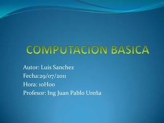 COMPUTACIONBASICA Autor: Luis Sanchez Fecha:29/07/2011 Hora: 10H00 Profesor: Ing Juan Pablo Ureña 