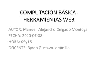 COMPUTACIÓN BÁSICA-HERRAMIENTAS WEB AUTOR: Manuel  Alejandro Delgado Montoya FECHA: 2010-07-08 HORA: 09y15 DOCENTE: Byron Gustavo Jaramillo 