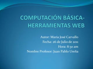 COMPUTACIÓN BÁSICA-HERRAMIENTAS WEB Autor: María José Carvallo Fecha: 26 de Julio de 2011 Hora: 8:30 am Nombre Profesor: Juan Pablo Ureña  