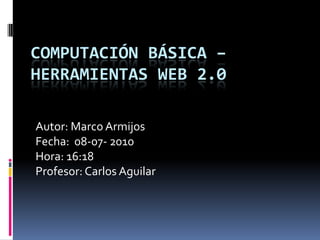 COMPUTACIÓN BÁSICA – HERRAMIENTAS WEB 2.0 Autor: Marco Armijos Fecha:  08-07- 2010 Hora: 16:18 Profesor: Carlos Aguilar 
