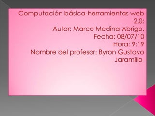 Computación básica-herramientas web 2.0;  Autor: Marco Medina Abrigo. Fecha: 08/07/10 Hora: 9:19 Nombre del profesor: Byron Gustavo Jaramillo. 