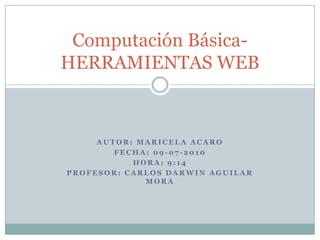 Autor: Maricela Acaro Fecha: 09-07-2010 Hora: 9:14 Profesor: Carlos Darwin Aguilar Mora Computación Básica- HERRAMIENTAS WEB 
