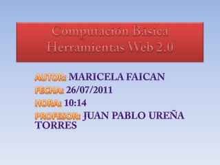 Computación Básica Herramientas Web 2.0 AUTOR:Maricela Faican FECHA:26/07/2011 HORA:10:14 PROFESOR:Juan Pablo Ureña Torres 