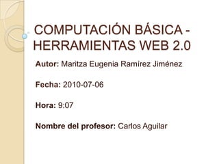 COMPUTACIÓN BÁSICA - HERRAMIENTAS WEB 2.0 Autor: Maritza Eugenia Ramírez JiménezFecha: 2010-07-06Hora: 9:07Nombre del profesor: Carlos Aguilar