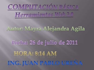 COMPUTACIÓN BÁSICA Herramientas Web 2.0 Autor: Mayra Alejandra Agila Fecha: 26 de julio de 2011 Hora: 8:14 am Ing. Juan pablo ureña 