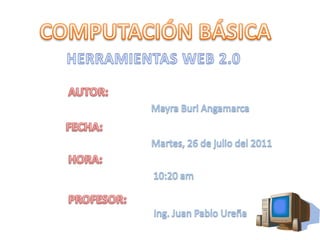 COMPUTACIÓN BÁSICA HERRAMIENTAS WEB 2.0 AUTOR: Mayra BuriAngamarca FECHA: Martes, 26 de julio del 2011 HORA: 10:20 am PROFESOR: Ing. Juan Pablo Ureña 