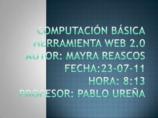 Computación BásicaHerramienta web 2.0Autor: Mayra ReascosFecha:23-07-11Hora: 8:13Profesor: Pablo Ureña 