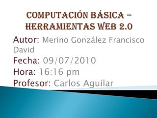 Computación Básica – Herramientas Web 2.0 Autor: Merino González Francisco David Fecha: 09/07/2010 Hora: 16:16 pm Profesor: Carlos Aguilar 